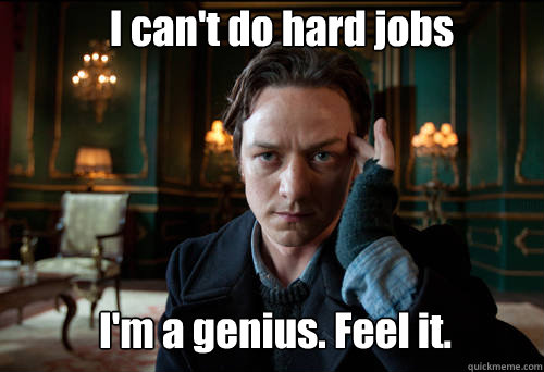 I can't do hard jobs I'm a genius. Feel it.  