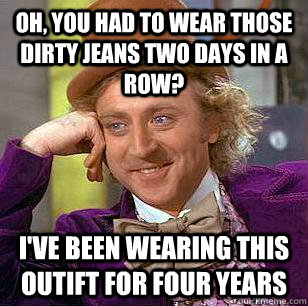 oh, you had to wear those dirty jeans two days in a row? I've been wearing this outift for four years - oh, you had to wear those dirty jeans two days in a row? I've been wearing this outift for four years  Condescending Wonka