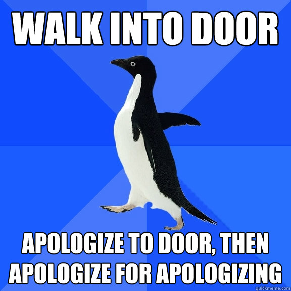 Walk into door Apologize to door, then apologize for apologizing  Socially Awkward Penguin