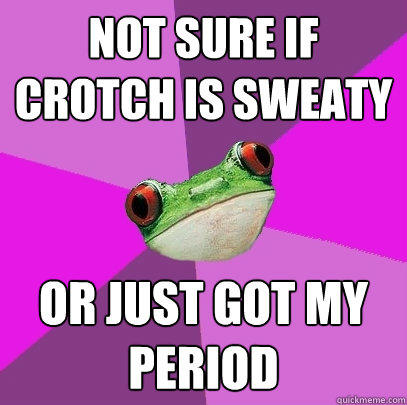 Not sure if crotch is sweaty Or just got my period  Foul Bachelorette Frog
