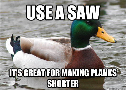 Use a saw It's great for making planks shorter  Actual Advice Mallard