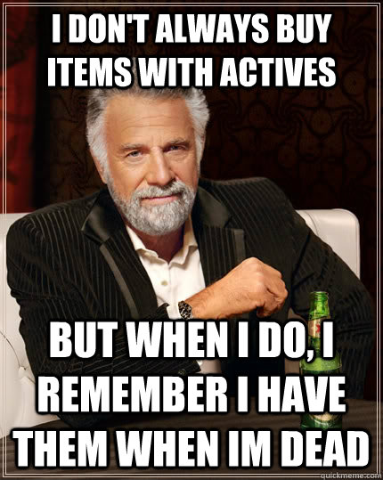 I don't always buy items with actives but when I do, i remember i have them when im dead  The Most Interesting Man In The World