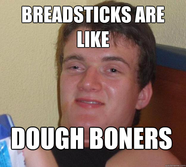 BREADSTICKS ARE LIKE  DOUGH BONERS
  10 Guy