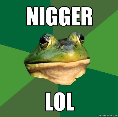 Nigger lol  Foul Bachelor Frog