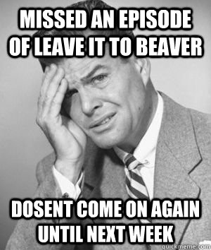 Missed an episode of leave it to beaver dosent come on again until next week  