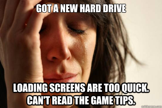 Got a new hard drive loading screens are too quick. Can't read the game tips.  First World Problems