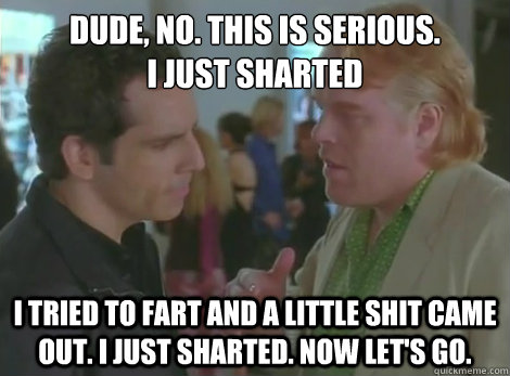 Dude, no. This is serious. 
I just sharted I tried to fart and a little shit came out. I just sharted. Now let's go.  Sharted