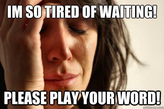 im so tired of waiting! please play your word!  First World Problems