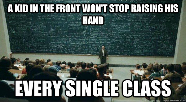 a kid in the front won't stop raising his hand every single class - a kid in the front won't stop raising his hand every single class  Obnoxious classmate