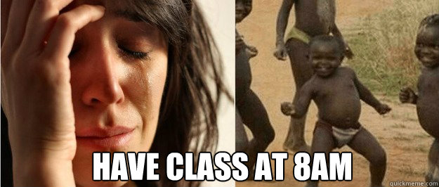 Have class at 8AM  First world problem third world success