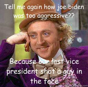 Tell me again how joe biden was too aggressive??  Because our last vice president shot a guy in the face  Condescending Wonka