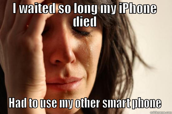 I WAITED SO LONG MY IPHONE DIED HAD TO USE MY OTHER SMART PHONE First World Problems