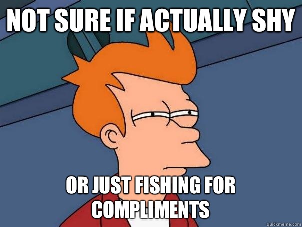 Not sure if Actually shy Or just fishing for compliments  Futurama Fry