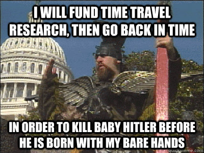 I will fund time travel research, then go back in time In order to kill baby hitler before he is born with my bare hands  Vermin Supreme