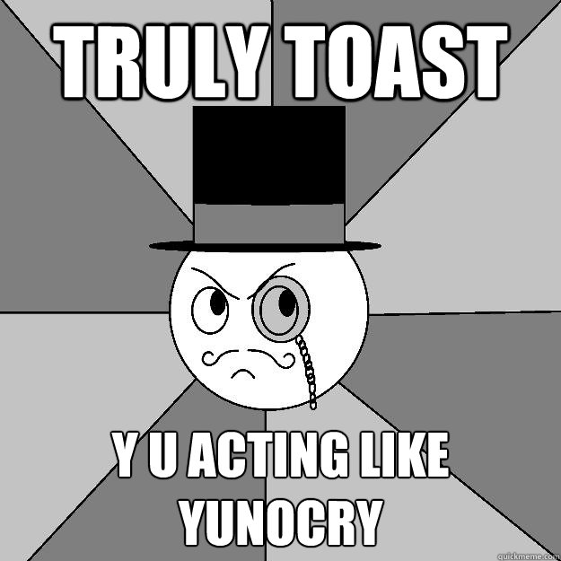 Truly Toast Y U Acting Like Yunocry - Truly Toast Y U Acting Like Yunocry  Angry Gentleman