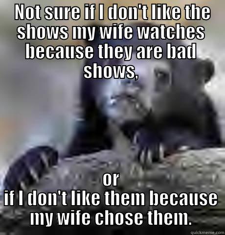  NOT SURE IF I DON'T LIKE THE SHOWS MY WIFE WATCHES BECAUSE THEY ARE BAD SHOWS, OR IF I DON'T LIKE THEM BECAUSE MY WIFE CHOSE THEM. Confession Bear