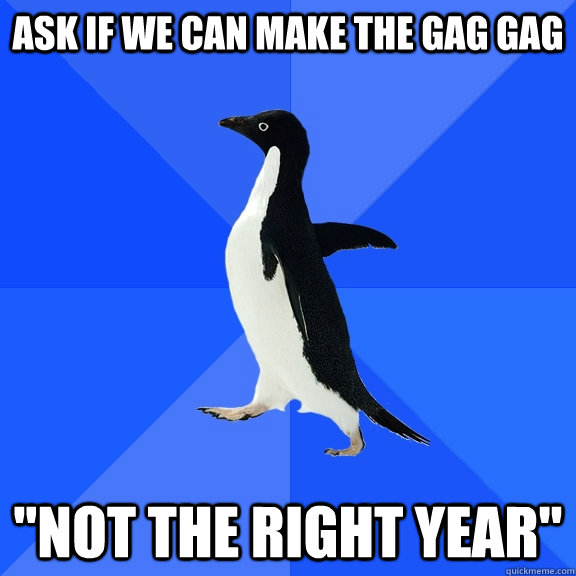 ask if we can make the gag gag 