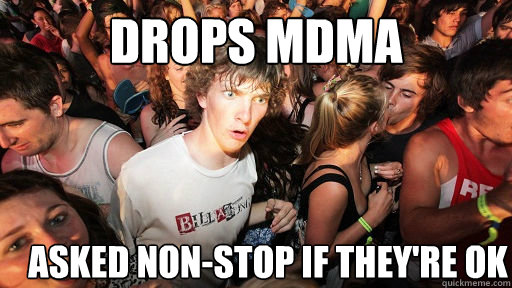drops mdma asked non-stop if they're ok  Sudden Clarity Clarence