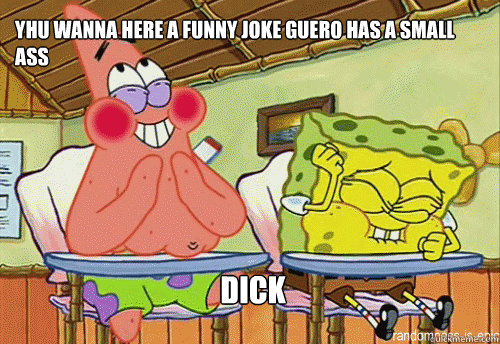 Yhu wanna here a funny joke guero has a small ass dick  