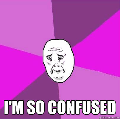  I'm so confused  LIfe is Confusing