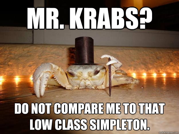 Mr. Krabs? Do not compare me to that low class simpleton.  - Mr. Krabs? Do not compare me to that low class simpleton.   Fancy Crab