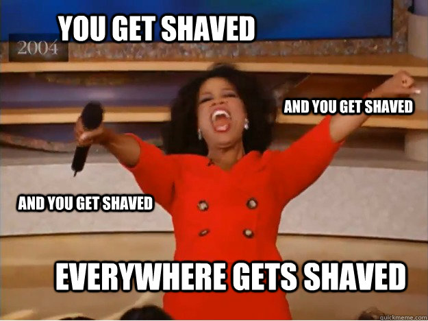 You get shaved everywhere gets shaved and you get shaved and you get shaved - You get shaved everywhere gets shaved and you get shaved and you get shaved  oprah you get a car