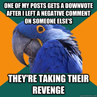 one of my posts gets a downvote after i left a negative comment on someone else's they're taking their revenge  Paranoid Parrot