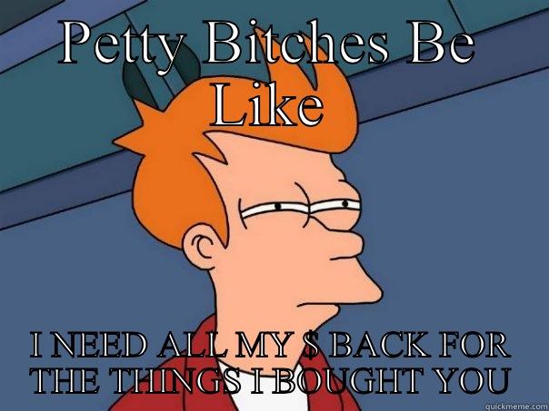 PETTY BITCHES BE LIKE I NEED ALL MY $ BACK FOR THE THINGS I BOUGHT YOU Futurama Fry