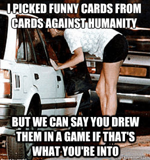 I picked funny cards from 
cards against humanity But we can say you drew them in a game if that's what you're into  Karma Whore