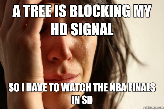 A tree is blocking my hd signal So I have to watch the NBA Finals in Sd  First World Problems