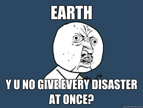 earth Y U NO give every disaster at once?  Y U No