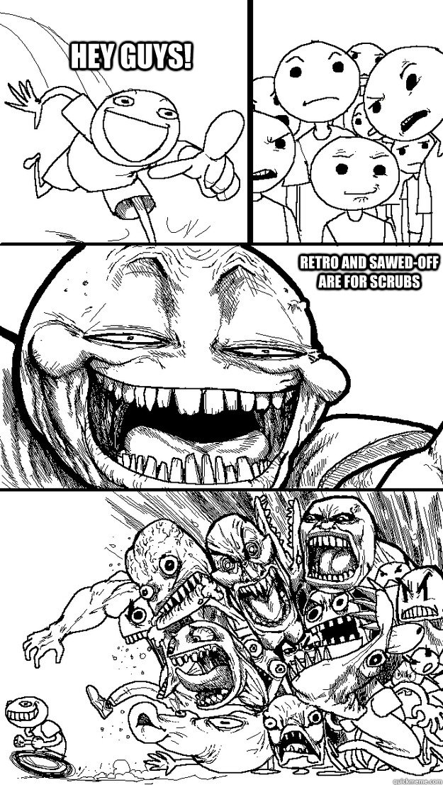 Hey guys!  Retro and Sawed-Off are for scrubs  Troll Bait