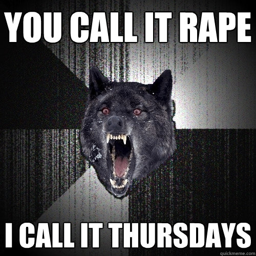 YOU CALL IT RAPE I CALL IT THURSDAYS  Insanity Wolf