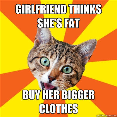 Girlfriend thinks she's fat Buy her bigger clothes  Bad Advice Cat