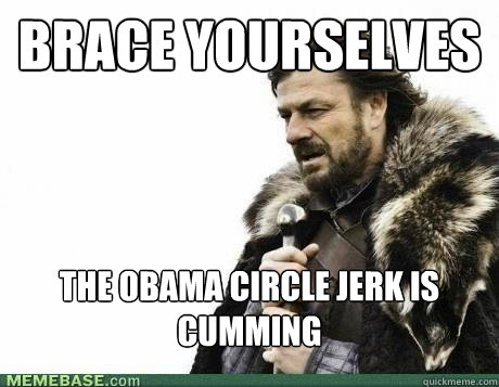 BRACE YOURSELVES The Obama circle jerk is cumming - BRACE YOURSELVES The Obama circle jerk is cumming  Misc