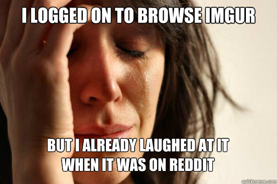 i logged on to browse imgur
 but I already laughed at it 
when it was on reddit   First World Problems