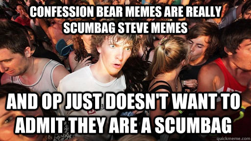 Confession Bear memes are really scumbag steve memes and OP just doesn't want to admit they are a scumbag  Sudden Clarity Clarence