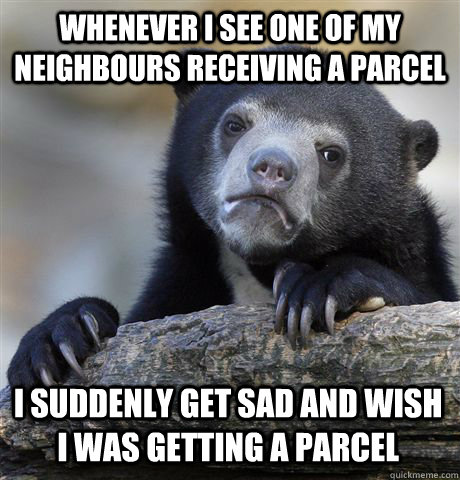 WHENEVER I SEE ONE OF MY NEIGHBOURS RECEIVING A PARCEL I SUDDENLY GET SAD AND WISH I WAS GETTING A PARCEL  Confession Bear