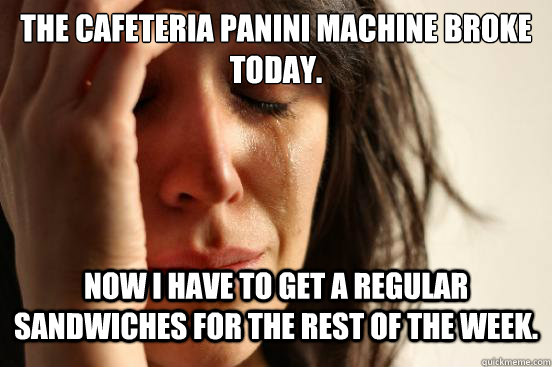 The cafeteria Panini machine broke today.  Now I have to get a regular sandwiches for the rest of the week.   First World Problems