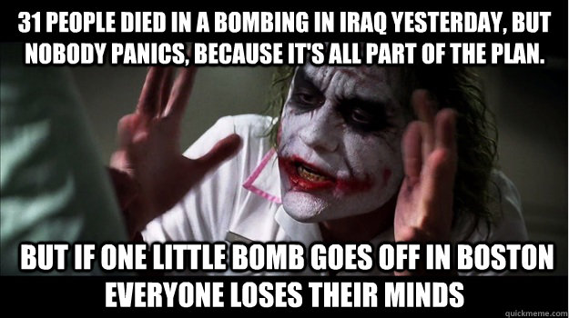 31 people died in a bombing in Iraq yesterday, but nobody panics, because it's all part of the plan.  But if one little bomb goes off in Boston everyone loses their minds  Joker Mind Loss