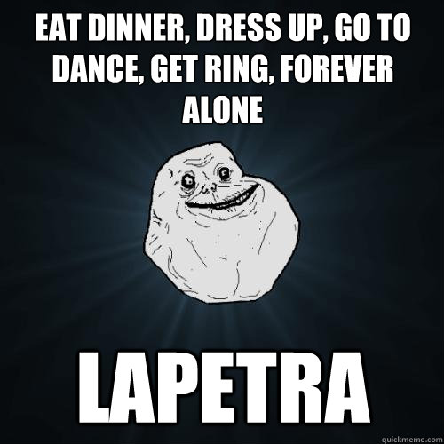 Eat dinner, dress up, go to dance, get ring, forever alone Lapetra - Eat dinner, dress up, go to dance, get ring, forever alone Lapetra  Forever Alone