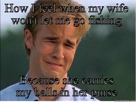 HOW I FEEL WHEN MY WIFE WON'T LET ME GO FISHING BECAUSE SHE CARRIES MY BALLS IN HER PURSE 1990s Problems