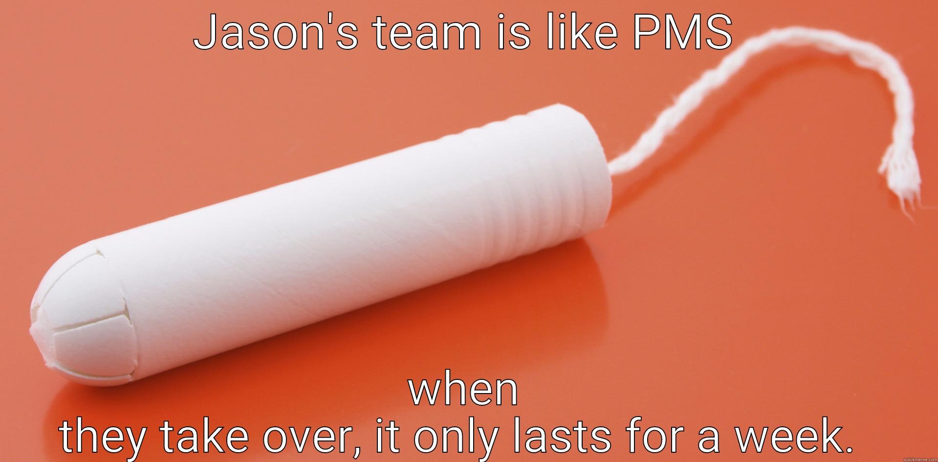 JASON'S TEAM IS LIKE PMS WHEN THEY TAKE OVER, IT ONLY LASTS FOR A WEEK.  Misc