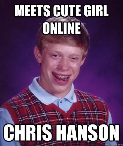 Meets cute girl online Chris hanson - Meets cute girl online Chris hanson  Bad Luck Brian