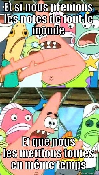 ET SI NOUS PRENIONS LES NOTES DE TOUT LE MONDE ET QUE NOUS LES METTIONS TOUTES EN MÊME TEMPS Push it somewhere else Patrick