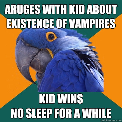aruges with kid about existence of vampires kid wins
no sleep for a while  Paranoid Parrot