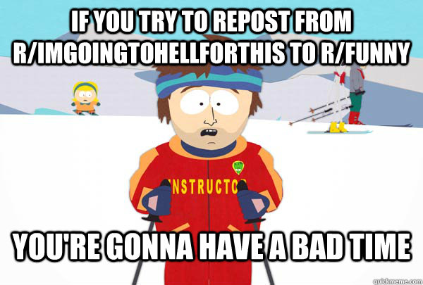 if you try to repost from r/imgoingtohellforthis to r/funny You're gonna have a bad time  Super Cool Ski Instructor