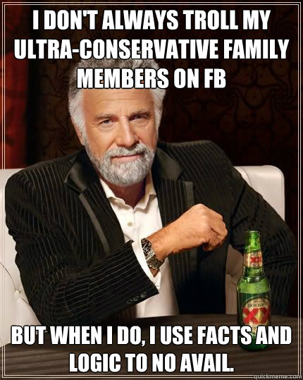 I don't always troll my ultra-conservative family members on FB but when i do, i use facts and logic to no avail.   Most Interesting Man