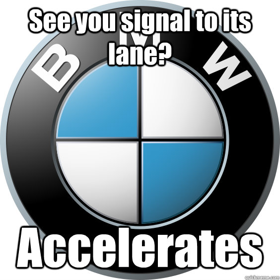 See you signal to its lane? Accelerates  Scumbag BMW driver