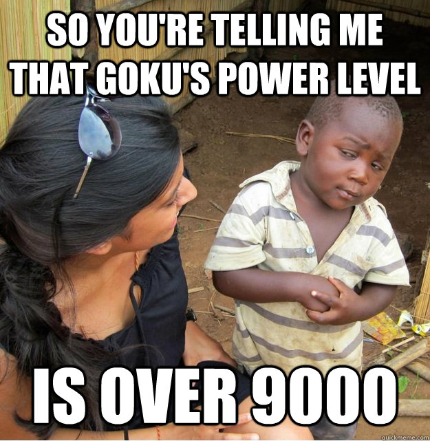 So you're telling me that Goku's power level Is over 9000  Skeptical Third World Kid